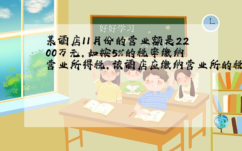 某酒店11月份的营业额是2200万元,如按5%的税率缴纳营业所得税,该酒店应缴纳营业所的税是多少元