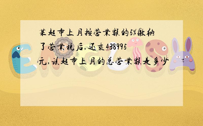 某超市上月按营业额的5%缴纳了营业税后,还乘438995元,该超市上月的总营业额是多少