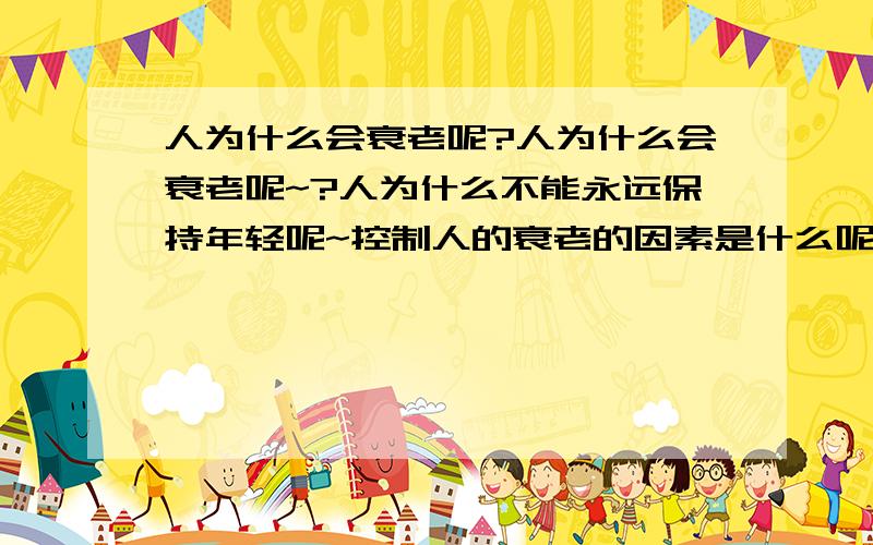 人为什么会衰老呢?人为什么会衰老呢~?人为什么不能永远保持年轻呢~控制人的衰老的因素是什么呢~?