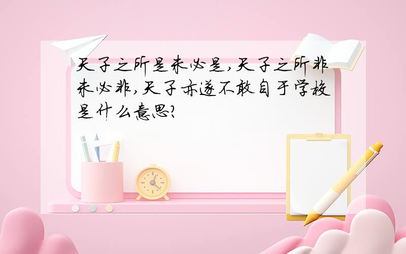 天子之所是未必是,天子之所非未必非,天子亦遂不敢自于学校是什么意思?