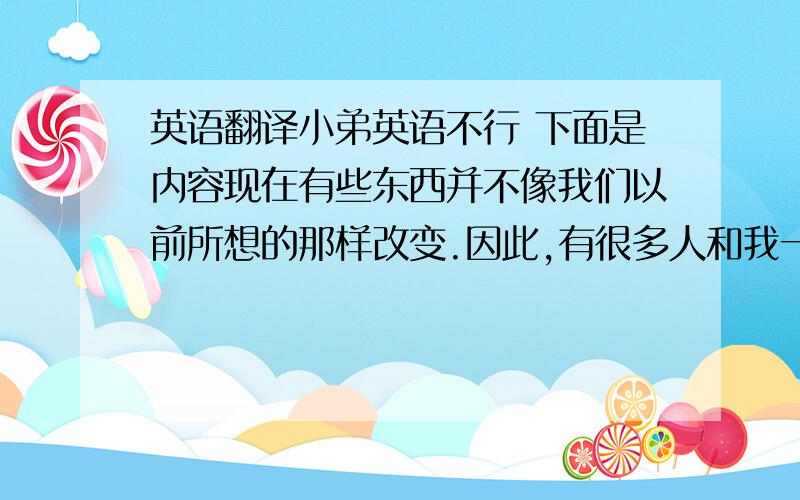 英语翻译小弟英语不行 下面是内容现在有些东西并不像我们以前所想的那样改变.因此,有很多人和我一样渐渐地被这个时代所抛弃.