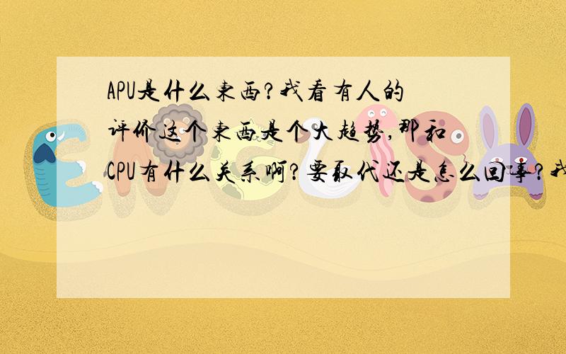 APU是什么东西?我看有人的评价这个东西是个大趋势,那和CPU有什么关系啊?要取代还是怎么回事?我在驱动之家没看明白.