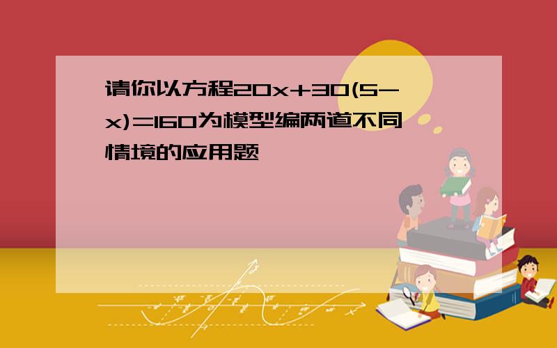 请你以方程20x+30(5-x)=160为模型编两道不同情境的应用题