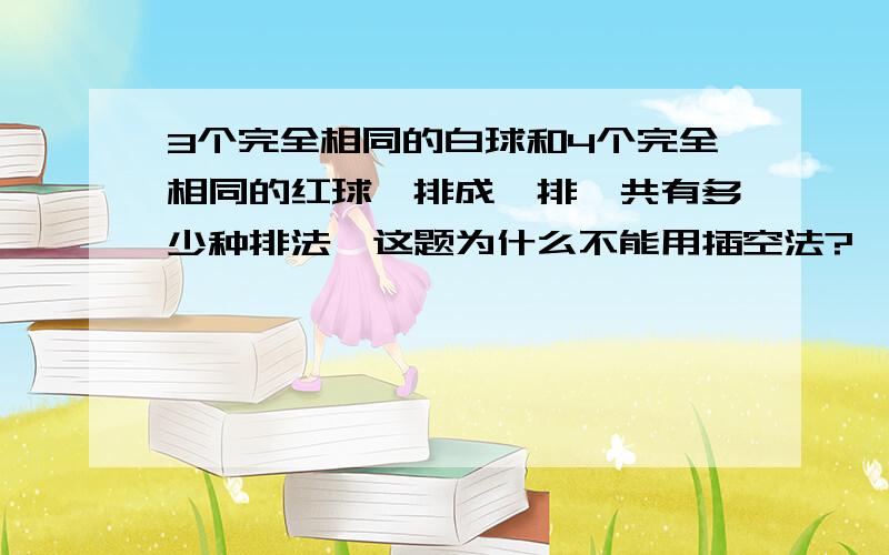 3个完全相同的白球和4个完全相同的红球,排成一排,共有多少种排法,这题为什么不能用插空法?