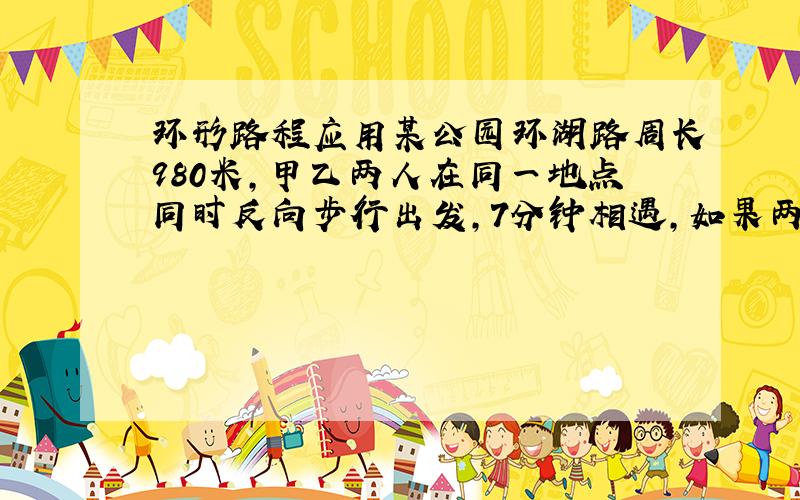 环形路程应用某公园环湖路周长980米,甲乙两人在同一地点同时反向步行出发,7分钟相遇,如果两人同一地点同时同向出发,那么