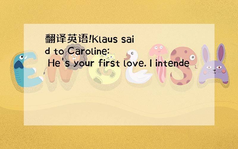 翻译英语!Klaus said to Caroline: He's your first love. I intende