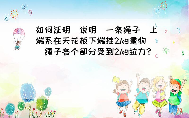 如何证明（说明）一条绳子（上端系在天花板下端挂2kg重物）绳子各个部分受到2kg拉力?