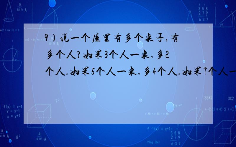 9）说一个屋里有多个桌子,有多个人?如果3个人一桌,多2个人.如果5个人一桌,多4个人.如果7个人一桌