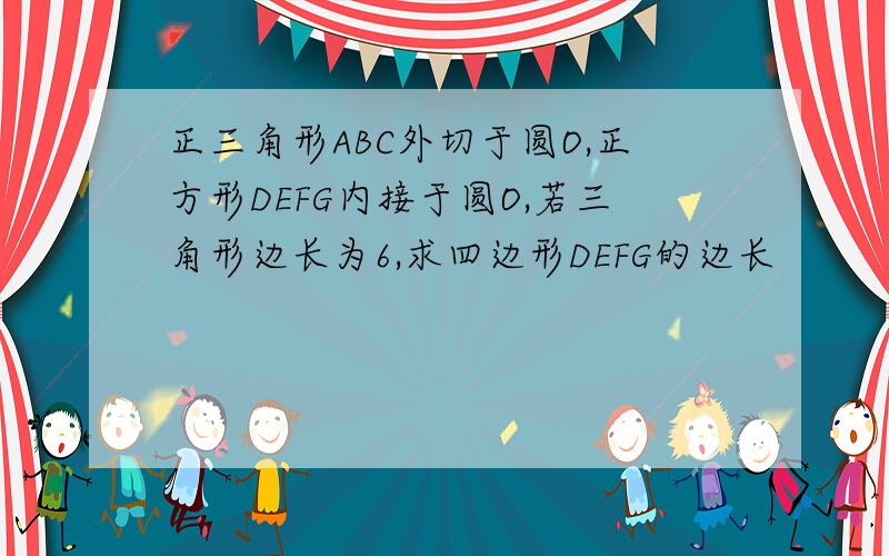 正三角形ABC外切于圆O,正方形DEFG内接于圆O,若三角形边长为6,求四边形DEFG的边长