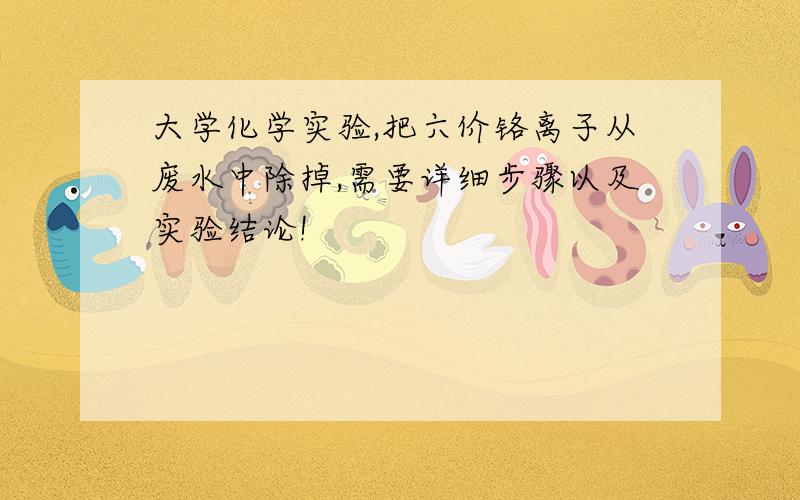 大学化学实验,把六价铬离子从废水中除掉,需要详细步骤以及实验结论!