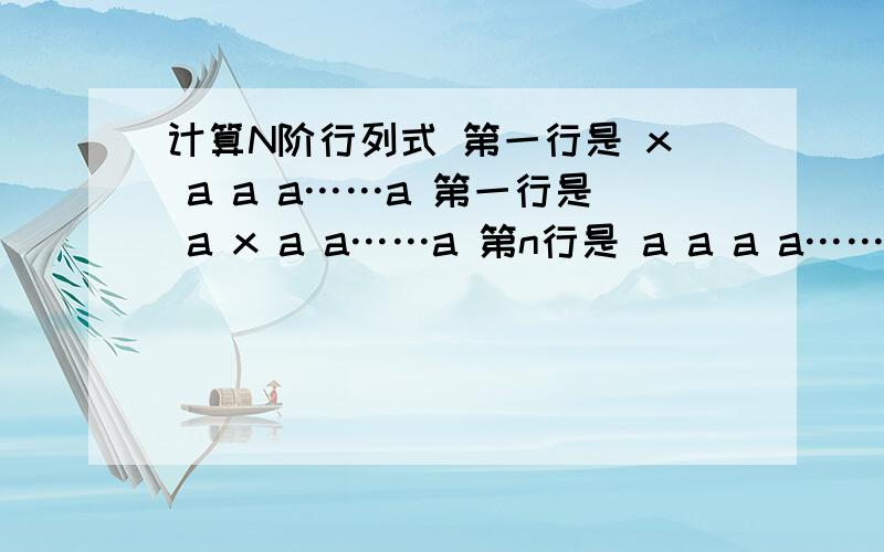 计算N阶行列式 第一行是 x a a a……a 第一行是 a x a a……a 第n行是 a a a a……x