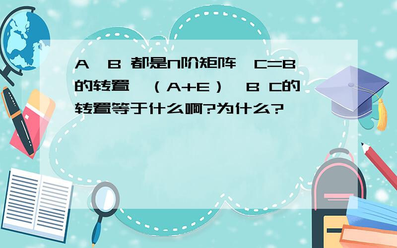 A,B 都是N阶矩阵,C=B的转置*（A+E）*B C的转置等于什么啊?为什么?