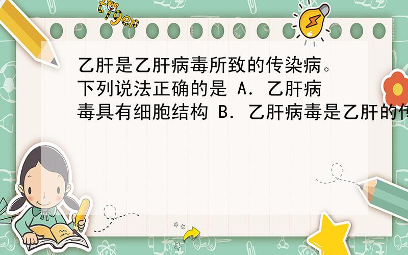 乙肝是乙肝病毒所致的传染病。下列说法正确的是 A．乙肝病毒具有细胞结构 B．乙肝病毒是乙肝的传染源 C．注射到人体的乙肝