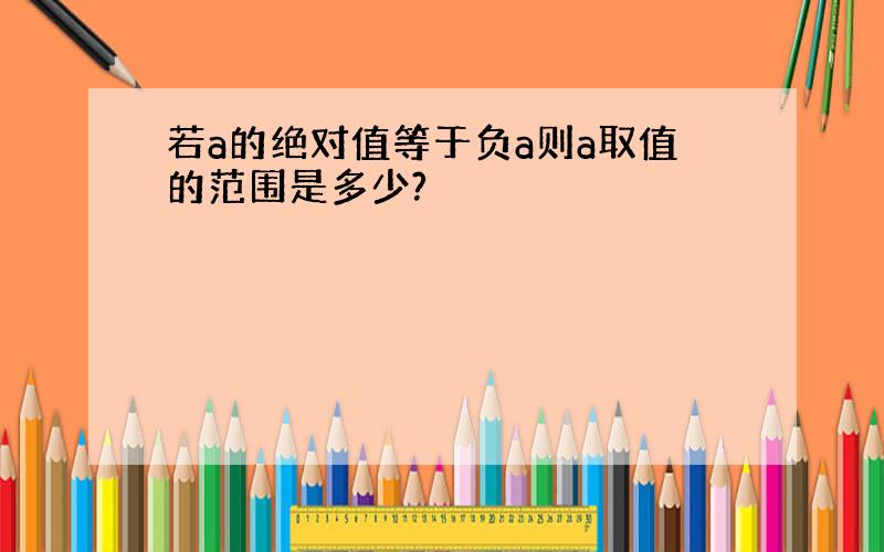 若a的绝对值等于负a则a取值的范围是多少?