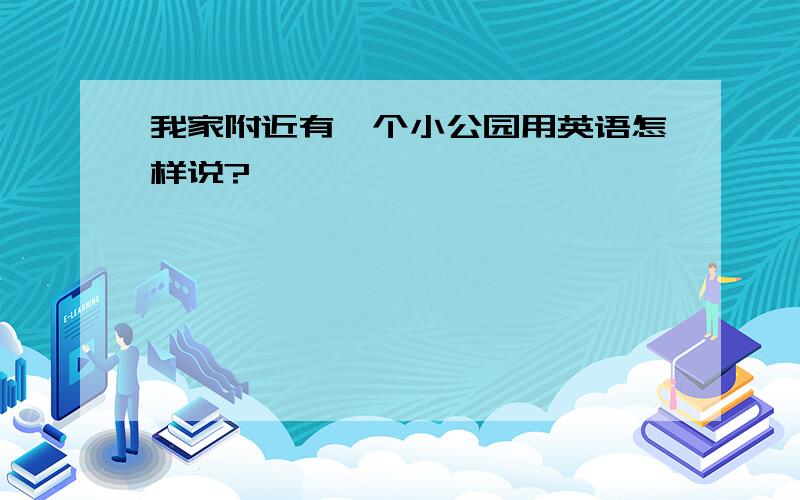 我家附近有一个小公园用英语怎样说?