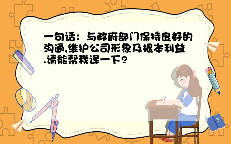 一句话：与政府部门保持良好的沟通,维护公司形象及根本利益.请能帮我译一下?