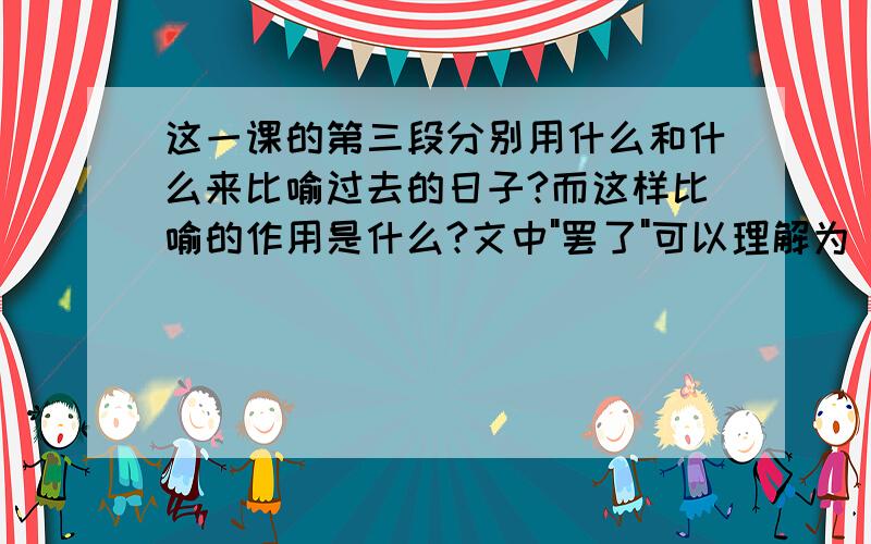 这一课的第三段分别用什么和什么来比喻过去的日子?而这样比喻的作用是什么?文中