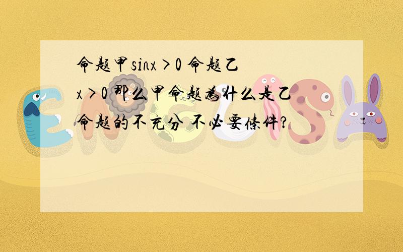 命题甲sinx>0 命题乙 x>0 那么甲命题为什么是乙命题的不充分 不必要条件?