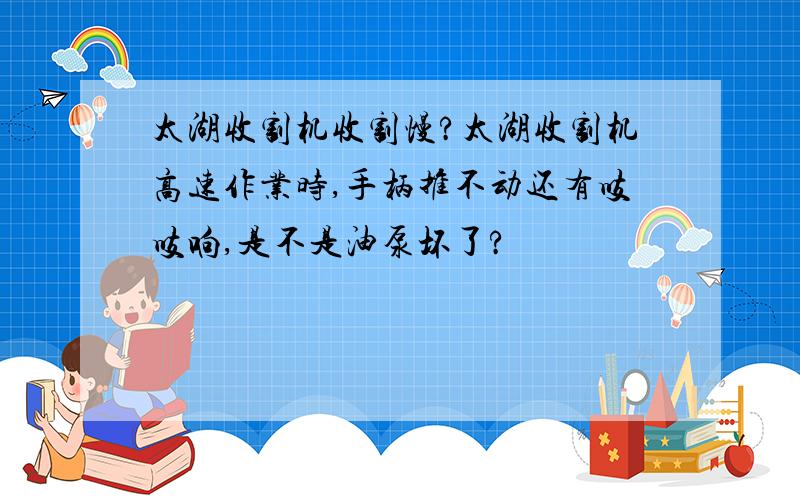 太湖收割机收割慢?太湖收割机高速作业时,手柄推不动还有吱吱响,是不是油泵坏了?