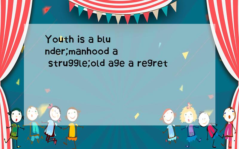 Youth is a blunder;manhood a struggle;old age a regret