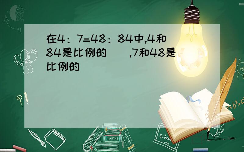 在4：7=48：84中,4和84是比例的（）,7和48是比例的（）