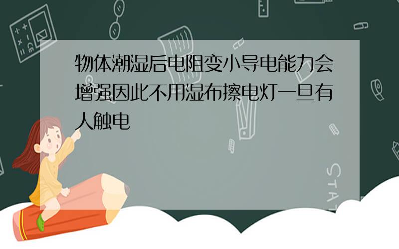 物体潮湿后电阻变小导电能力会增强因此不用湿布擦电灯一旦有人触电