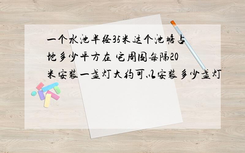 一个水池半径35米这个池塘占地多少平方在 它周围每隔20米安装一盏灯大约可以安装多少盏灯