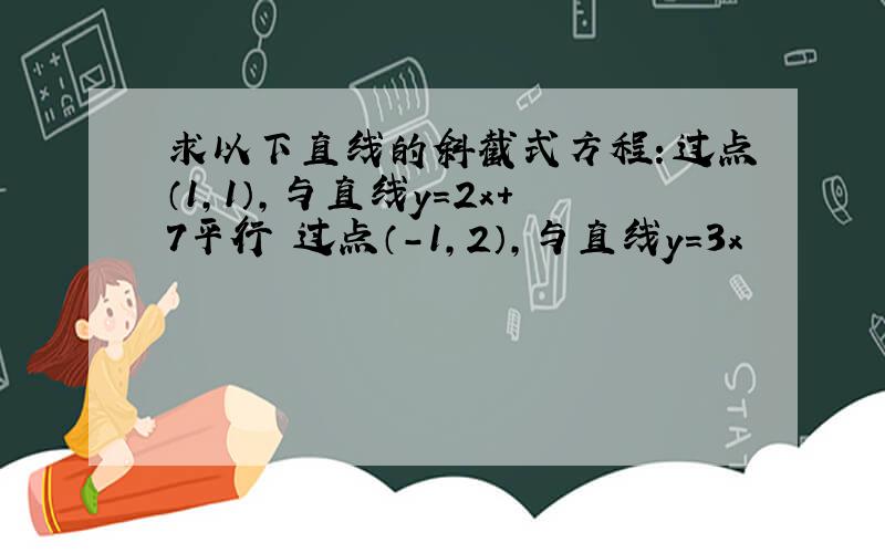 求以下直线的斜截式方程：过点（1,1）,与直线y=2x+7平行 过点（-1,2）,与直线y=3x