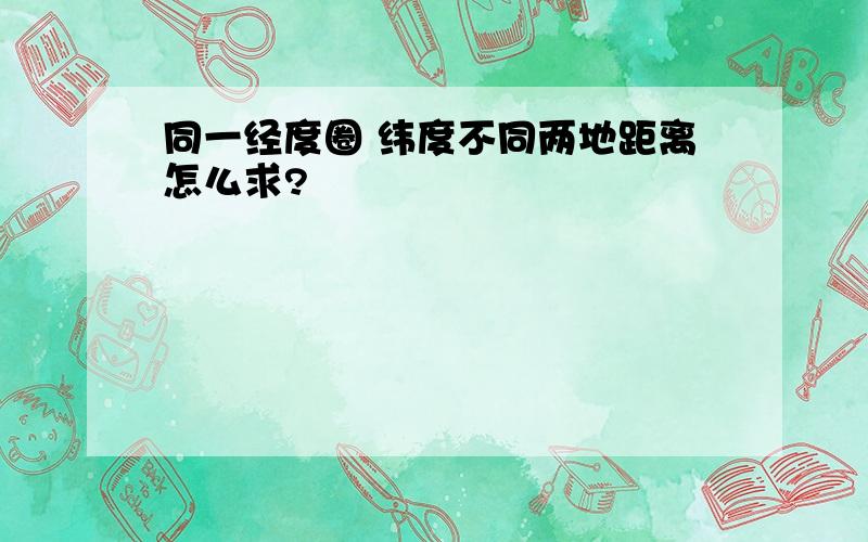 同一经度圈 纬度不同两地距离怎么求?