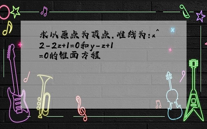 求以原点为顶点,准线为:x^2-2z+1=0和y-z+1=0的锥面方程