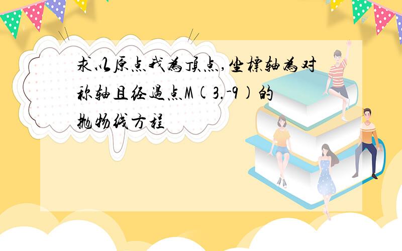 求以原点我为顶点,坐标轴为对称轴且经过点M(3.-9)的抛物线方程