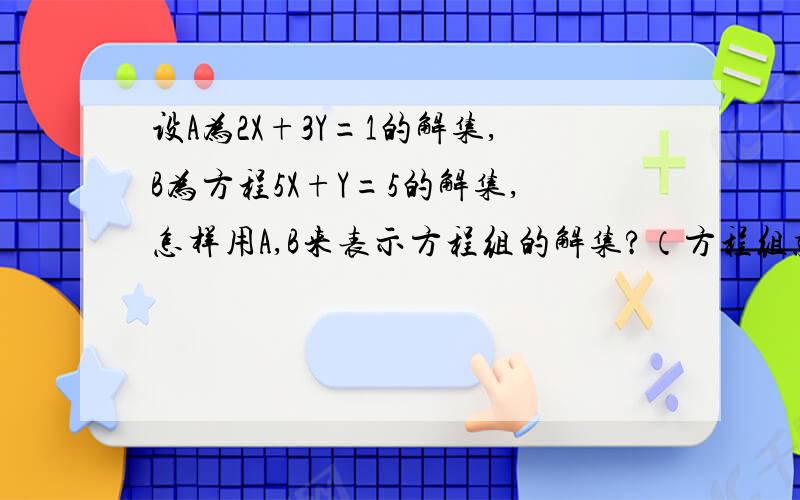 设A为2X+3Y=1的解集,B为方程5X+Y=5的解集,怎样用A,B来表示方程组的解集?（方程组就是上面那两道题）这道题