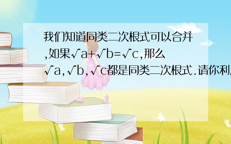 我们知道同类二次根式可以合并,如果√a+√b=√c,那么√a,√b,√c都是同类二次根式.请你利用这个性质解答下列问题：