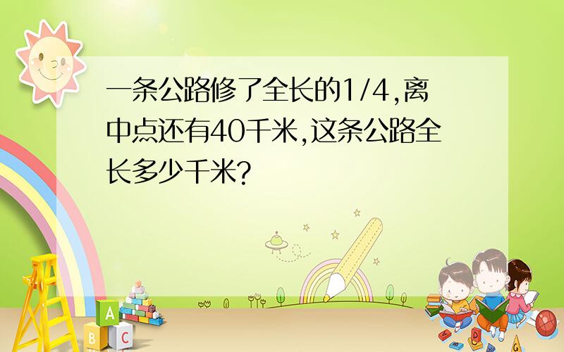 一条公路修了全长的1/4,离中点还有40千米,这条公路全长多少千米?