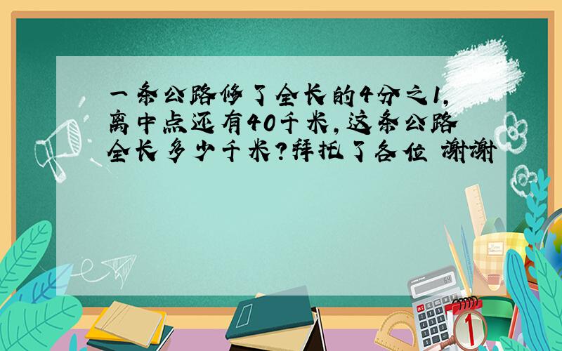 一条公路修了全长的4分之1,离中点还有40千米,这条公路全长多少千米?拜托了各位 谢谢