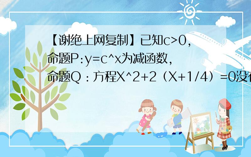 【谢绝上网复制】已知c>0,命题P:y=c^x为减函数,命题Q：方程X^2+2（X+1/4）=0没有实数根