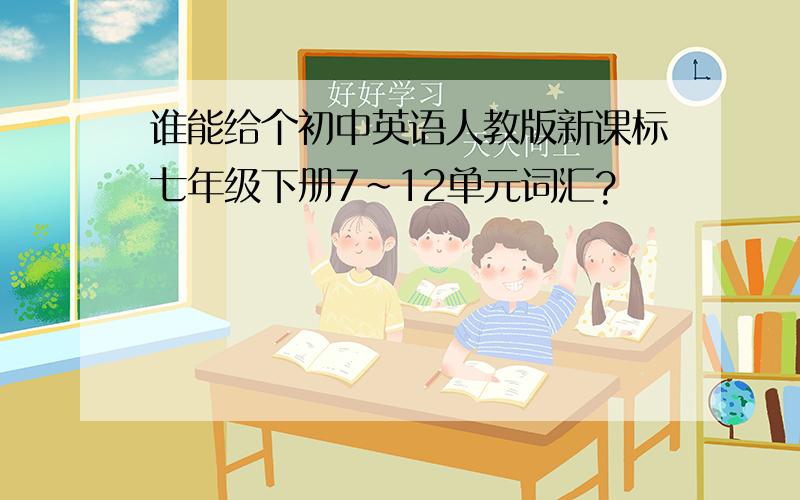 谁能给个初中英语人教版新课标七年级下册7~12单元词汇?