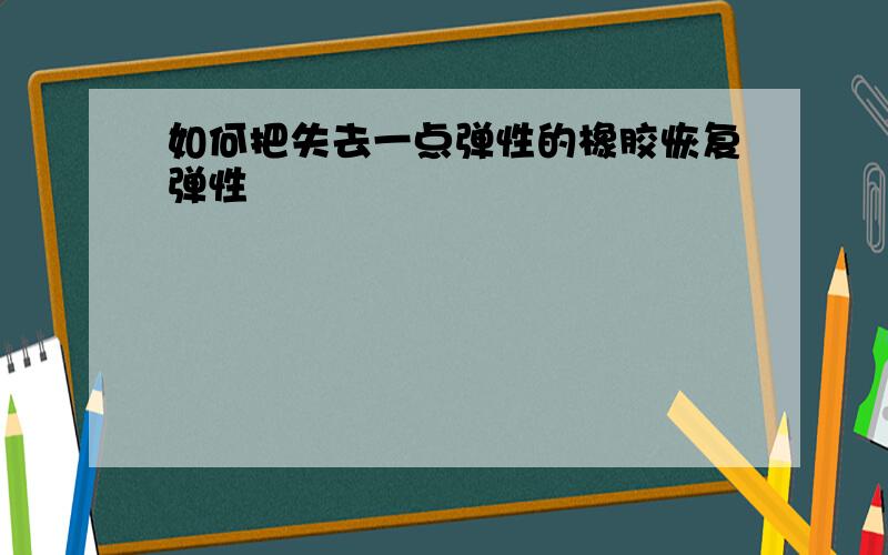 如何把失去一点弹性的橡胶恢复弹性