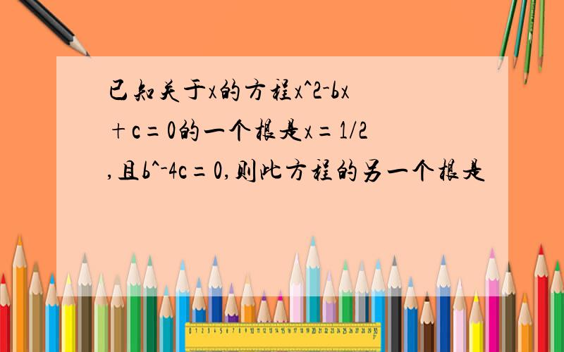 已知关于x的方程x^2-bx+c=0的一个根是x=1/2,且b^-4c=0,则此方程的另一个根是