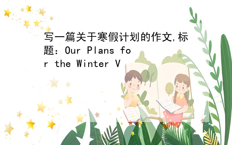 写一篇关于寒假计划的作文,标题：Our Plans for the Winter V