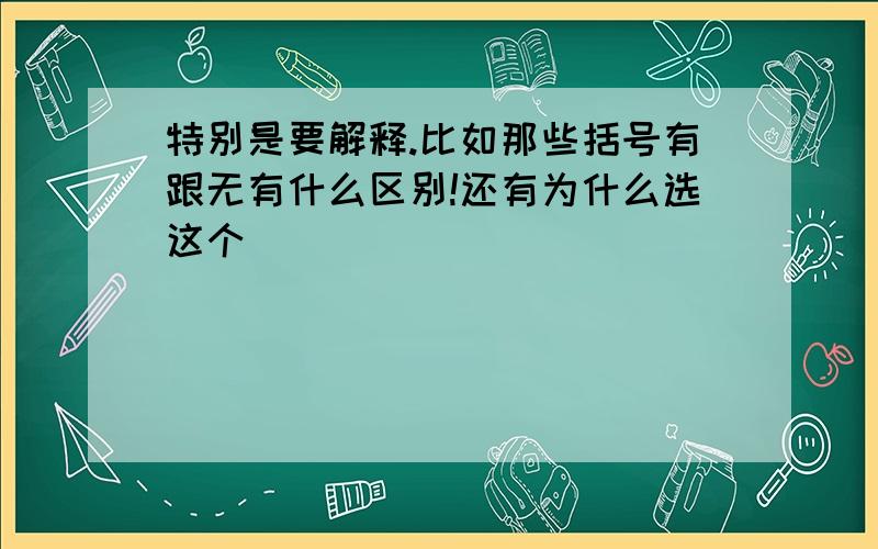 特别是要解释.比如那些括号有跟无有什么区别!还有为什么选这个