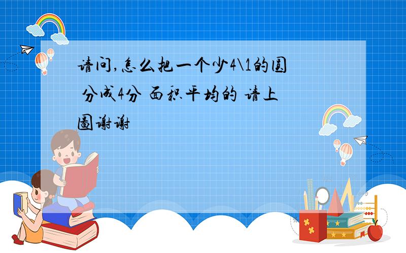 请问,怎么把一个少4\1的圆 分成4分 面积平均的 请上图谢谢