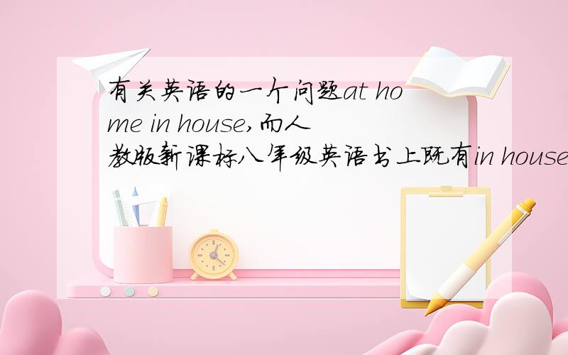 有关英语的一个问题at home in house,而人教版新课标八年级英语书上既有in house,也有at hous