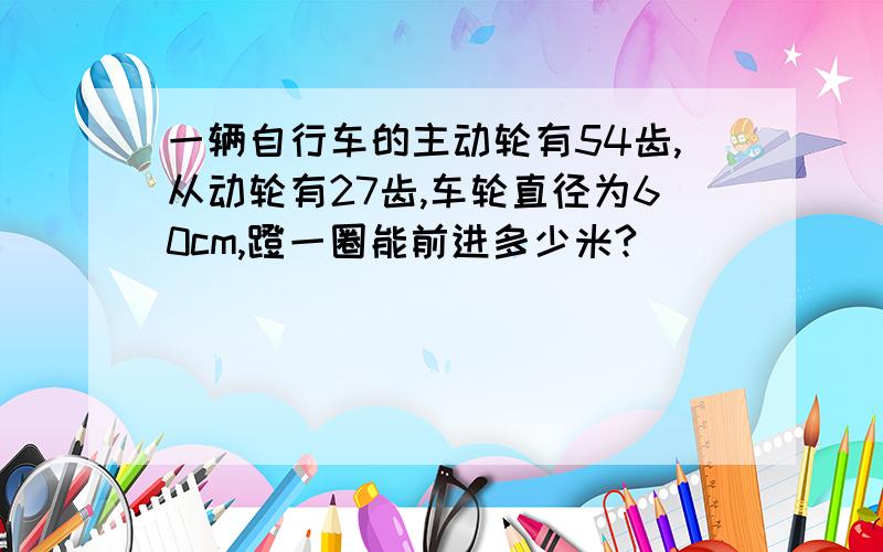 一辆自行车的主动轮有54齿,从动轮有27齿,车轮直径为60cm,蹬一圈能前进多少米?