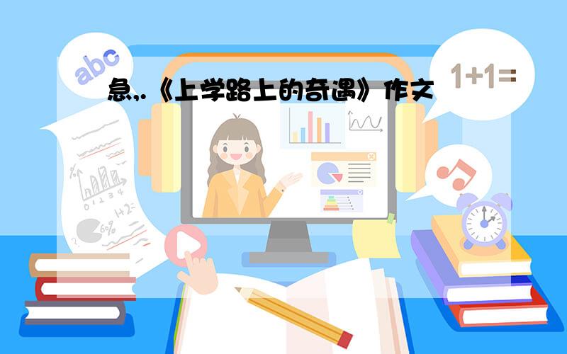 急,.《上学路上的奇遇》作文