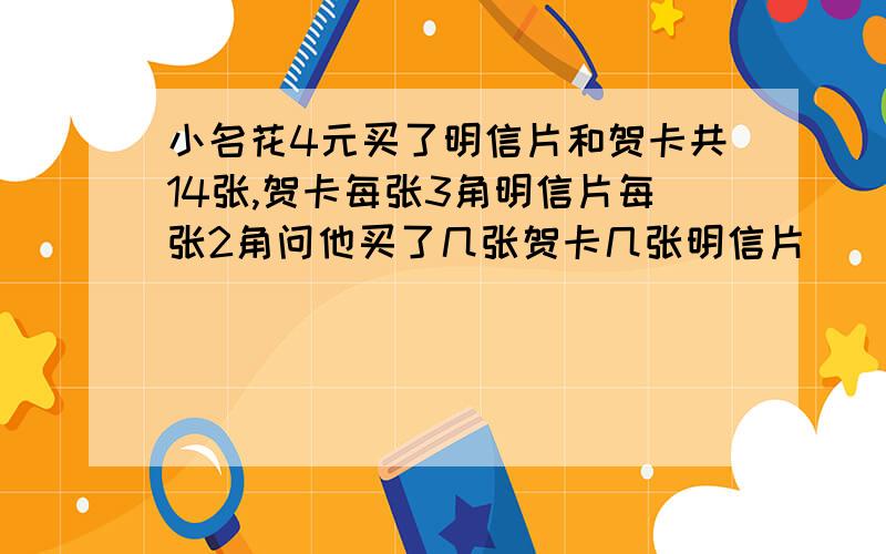 小名花4元买了明信片和贺卡共14张,贺卡每张3角明信片每张2角问他买了几张贺卡几张明信片