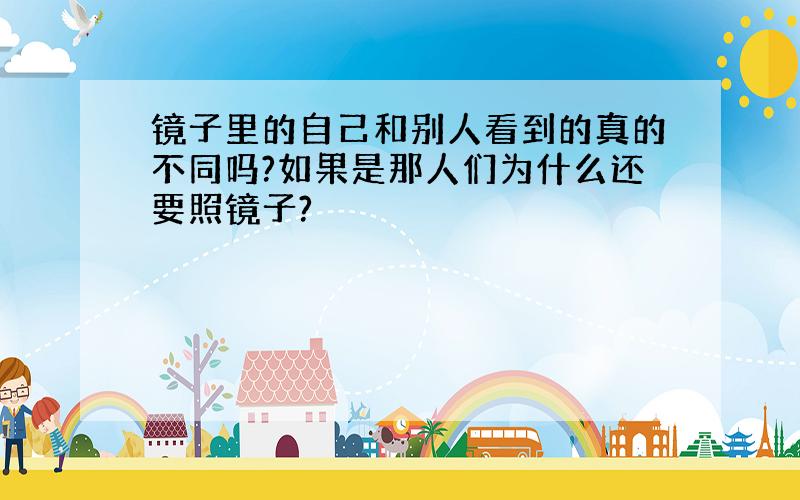 镜子里的自己和别人看到的真的不同吗?如果是那人们为什么还要照镜子?