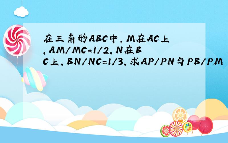 在三角形ABC中,M在AC上,AM/MC=1/2,N在BC上,BN/NC=1/3,求AP/PN与PB/PM