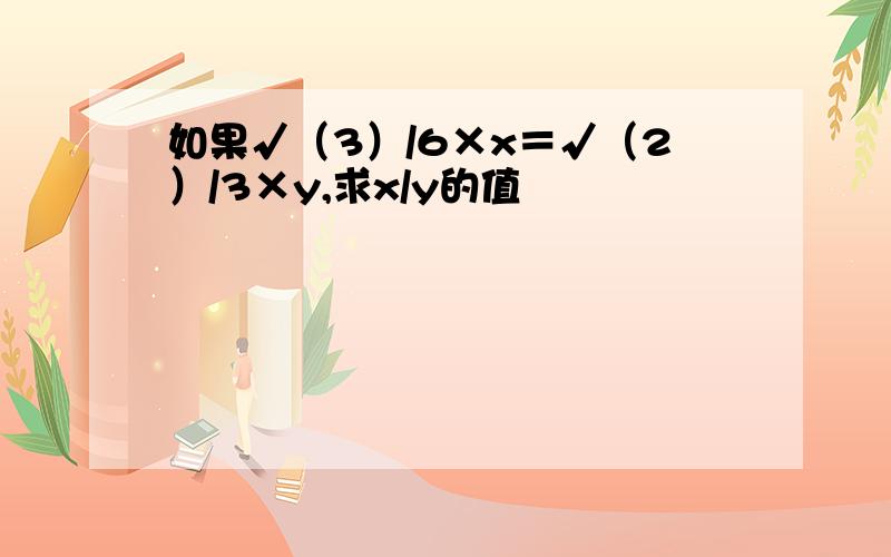 如果√（3）/6×x＝√（2）/3×y,求x/y的值