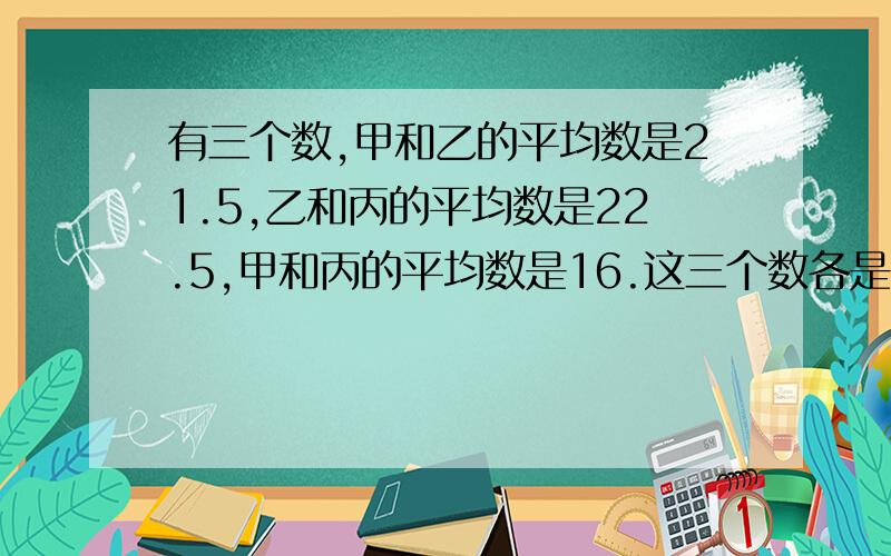 有三个数,甲和乙的平均数是21.5,乙和丙的平均数是22.5,甲和丙的平均数是16.这三个数各是多少?